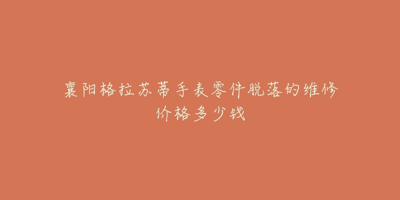 襄阳格拉苏蒂手表零件脱落的维修价格多少钱-名表号 襄阳格拉苏蒂手表零件脱落的维修价格多少钱