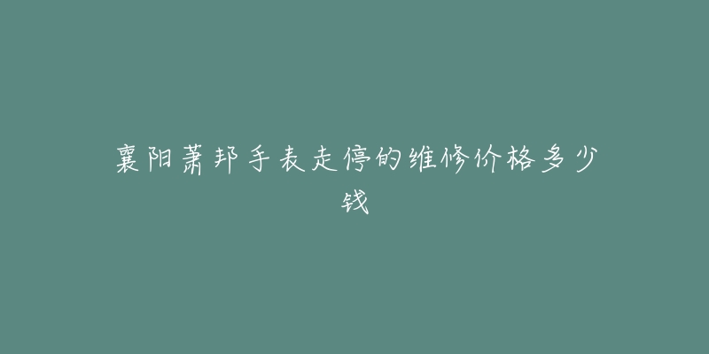 襄阳萧邦手表走停的维修价格多少钱