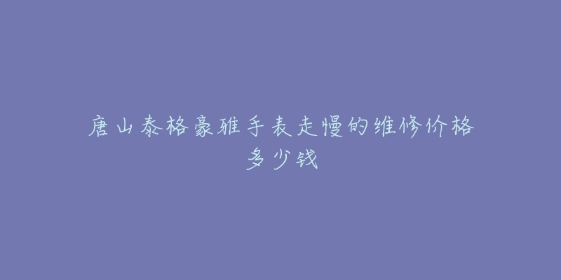 唐山泰格豪雅手表走慢的维修价格多少钱-名表号 唐山泰格豪雅手表走慢的维修价格多少钱