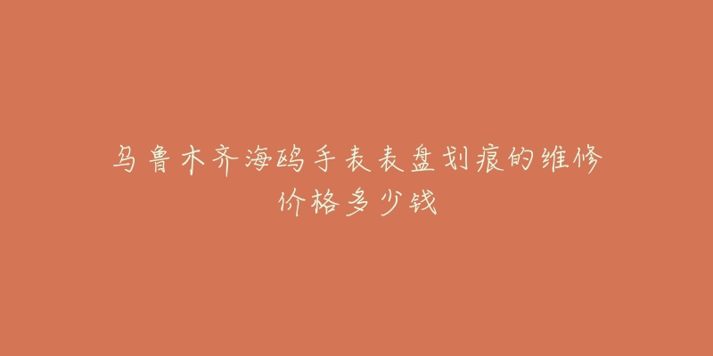 乌鲁木齐海鸥手表表盘划痕的维修价格多少钱
