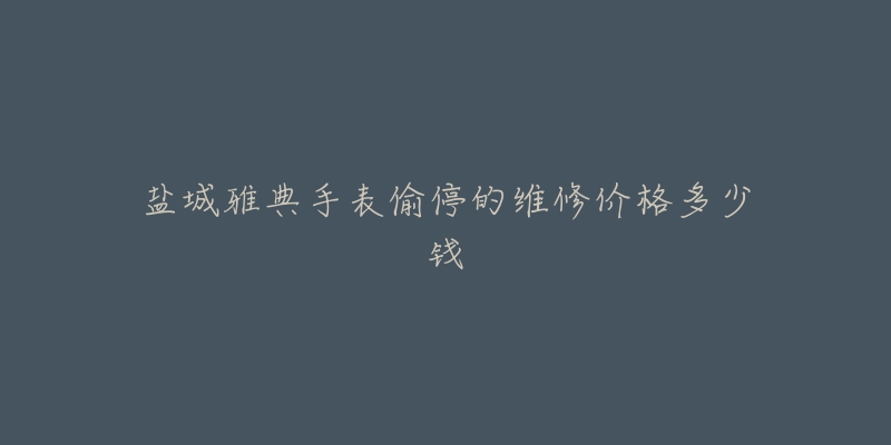 盐城雅典手表偷停的维修价格多少钱-名表号 盐城雅典手表偷停的维修价格多少钱