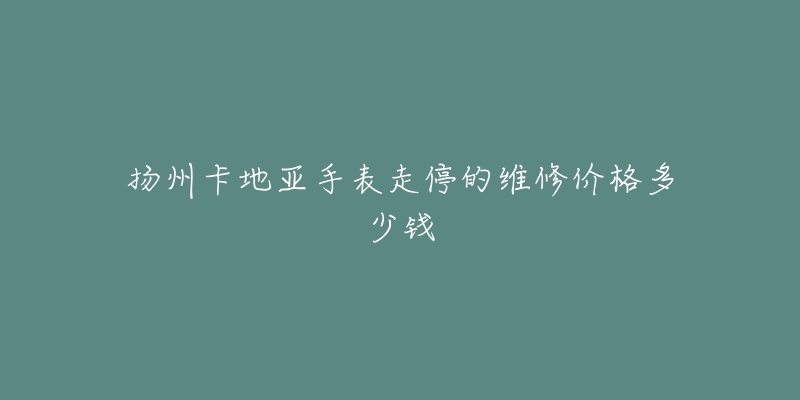 扬州卡地亚手表走停的维修价格多少钱-名表号 扬州卡地亚手表走停的维修价格多少钱
