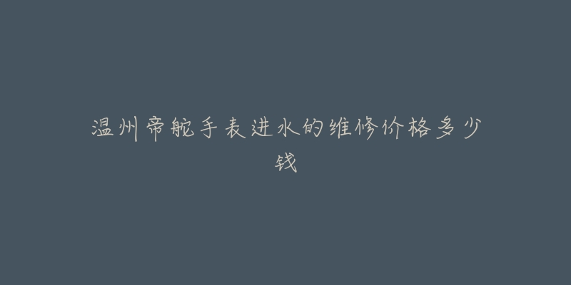 温州帝舵手表进水的维修价格多少钱-名表号 温州帝舵手表进水的维修价格多少钱