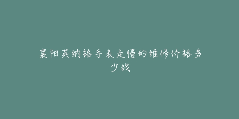 襄阳英纳格手表走慢的维修价格多少钱-名表号 襄阳英纳格手表走慢的维修价格多少钱