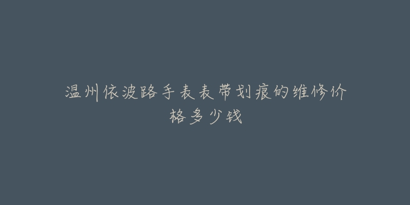温州依波路手表表带划痕的维修价格多少钱-名表号 温州依波路手表表带划痕的维修价格多少钱