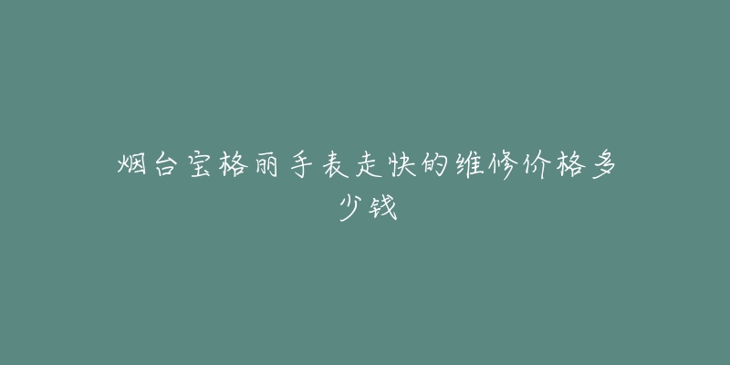 烟台宝格丽手表走快的维修价格多少钱-名表号 烟台宝格丽手表走快的维修价格多少钱