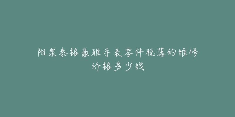 阳泉泰格豪雅手表零件脱落的维修价格多少钱-名表号 阳泉泰格豪雅手表零件脱落的维修价格多少钱