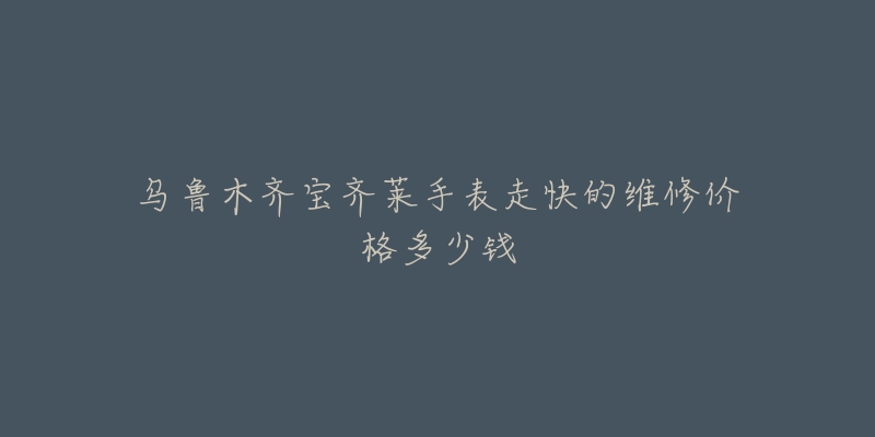 乌鲁木齐宝齐莱手表走快的维修价格多少钱-名表号 乌鲁木齐宝齐莱手表走快的维修价格多少钱