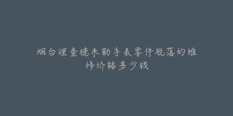 烟台理查德米勒手表零件脱落的维修价格多少钱-名表号 烟台理查德米勒手表零件脱落的维修价格多少钱