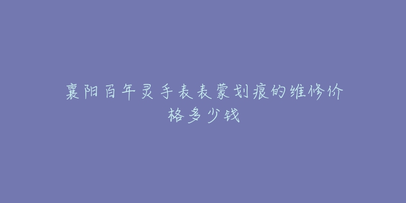 襄阳百年灵手表表蒙划痕的维修价格多少钱-名表号 襄阳百年灵手表表蒙划痕的维修价格多少钱