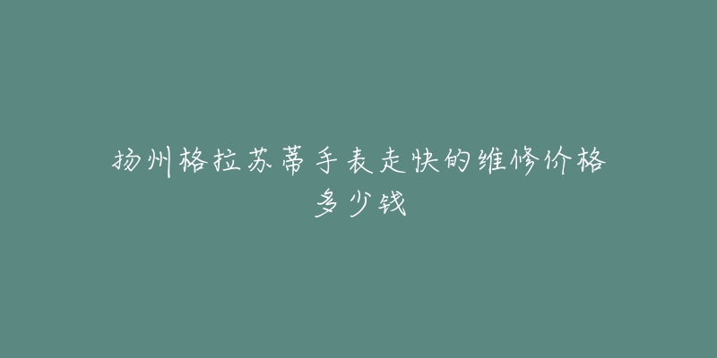 扬州格拉苏蒂手表走快的维修价格多少钱-名表号 扬州格拉苏蒂手表走快的维修价格多少钱