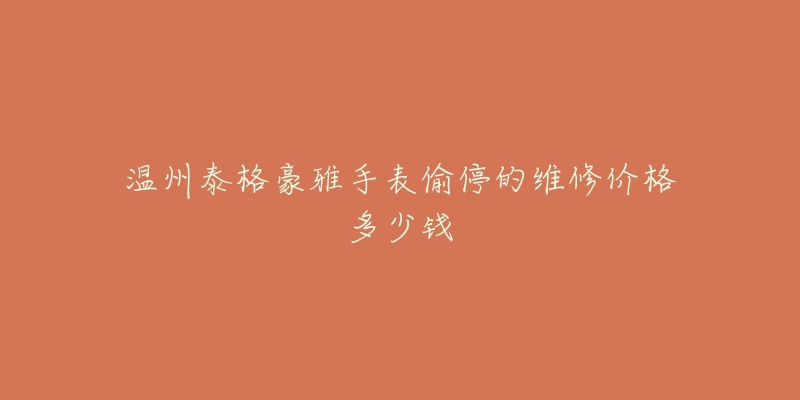 温州泰格豪雅手表偷停的维修价格多少钱-名表号 温州泰格豪雅手表偷停的维修价格多少钱