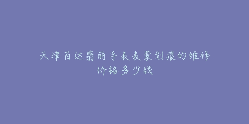 天津百达翡丽手表表蒙划痕的维修价格多少钱-名表号 天津百达翡丽手表表蒙划痕的维修价格多少钱