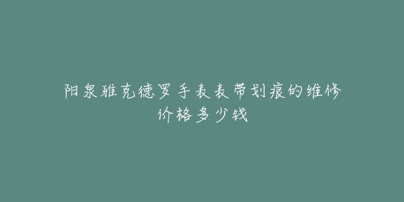 阳泉雅克德罗手表表带划痕的维修价格多少钱-名表号 阳泉雅克德罗手表表带划痕的维修价格多少钱
