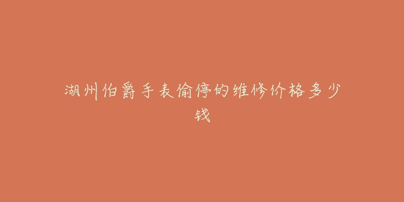 湖州伯爵手表偷停的维修价格多少钱-名表号 湖州伯爵手表偷停的维修价格多少钱