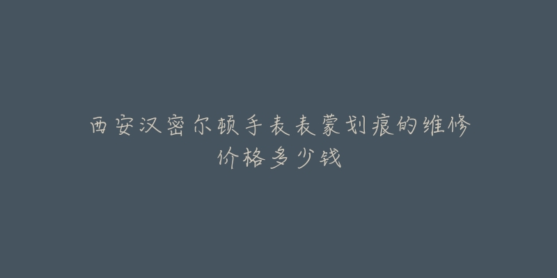 西安汉密尔顿手表表蒙划痕的维修价格多少钱-名表号 西安汉密尔顿手表表蒙划痕的维修价格多少钱