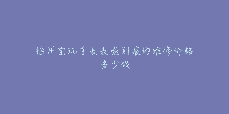 徐州宝玑手表表壳划痕的维修价格多少钱-名表号 徐州宝玑手表表壳划痕的维修价格多少钱