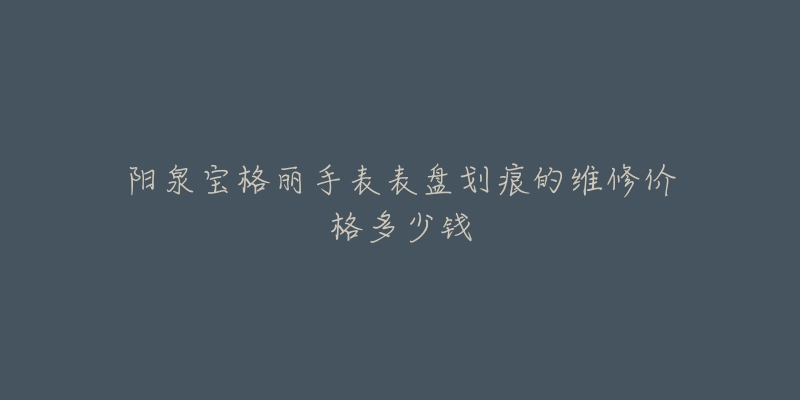 阳泉宝格丽手表表盘划痕的维修价格多少钱-名表号 阳泉宝格丽手表表盘划痕的维修价格多少钱