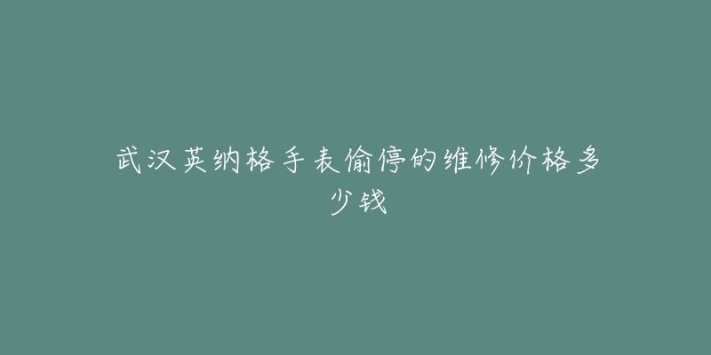 武汉英纳格手表偷停的维修价格多少钱-名表号 武汉英纳格手表偷停的维修价格多少钱