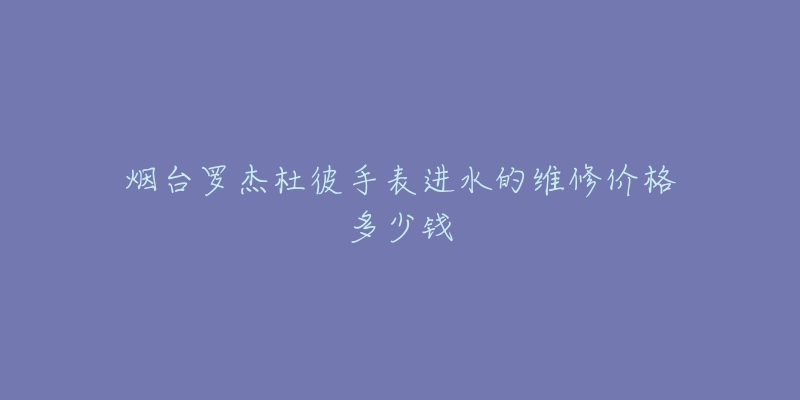 烟台罗杰杜彼手表进水的维修价格多少钱-名表号 烟台罗杰杜彼手表进水的维修价格多少钱