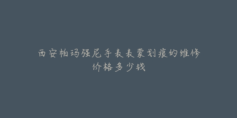 西安帕玛强尼手表表蒙划痕的维修价格多少钱-名表号 西安帕玛强尼手表表蒙划痕的维修价格多少钱