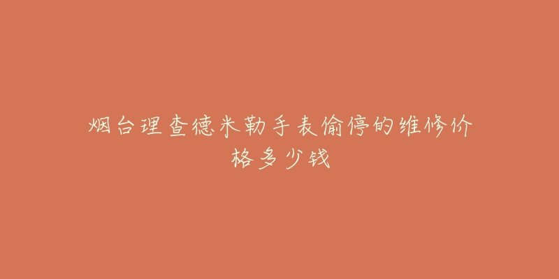 烟台理查德米勒手表偷停的维修价格多少钱-名表号 烟台理查德米勒手表偷停的维修价格多少钱