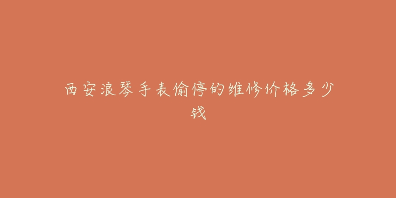 西安浪琴手表偷停的维修价格多少钱-名表号 西安浪琴手表偷停的维修价格多少钱