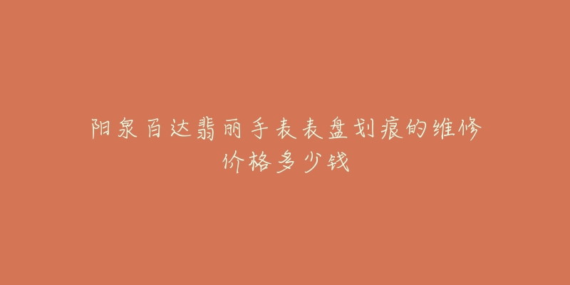 阳泉百达翡丽手表表盘划痕的维修价格多少钱-名表号 阳泉百达翡丽手表表盘划痕的维修价格多少钱