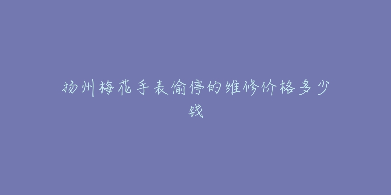扬州梅花手表偷停的维修价格多少钱-名表号 扬州梅花手表偷停的维修价格多少钱