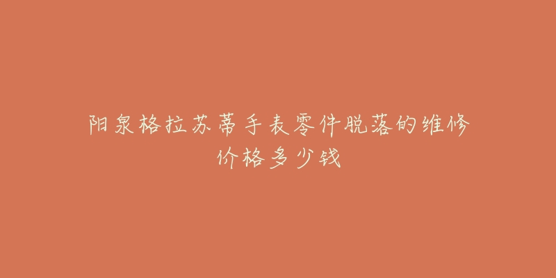 阳泉格拉苏蒂手表零件脱落的维修价格多少钱-名表号 阳泉格拉苏蒂手表零件脱落的维修价格多少钱