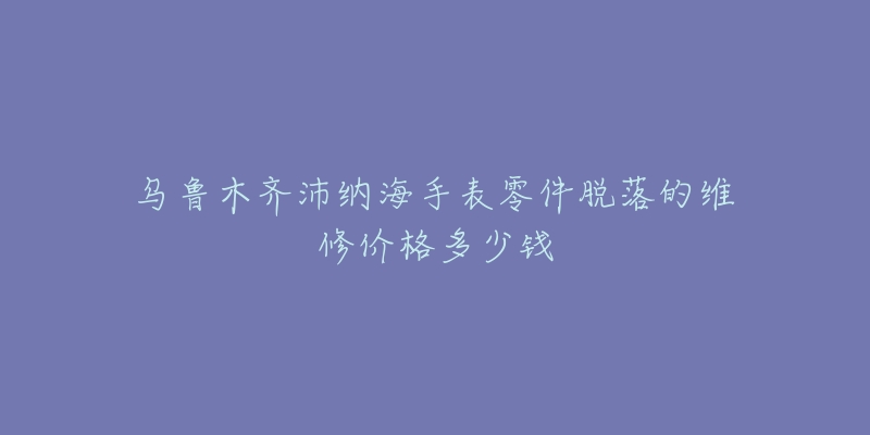 乌鲁木齐沛纳海手表零件脱落的维修价格多少钱-名表号 乌鲁木齐沛纳海手表零件脱落的维修价格多少钱