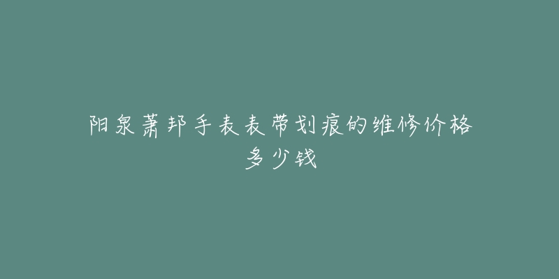 阳泉萧邦手表表带划痕的维修价格多少钱-名表号 阳泉萧邦手表表带划痕的维修价格多少钱