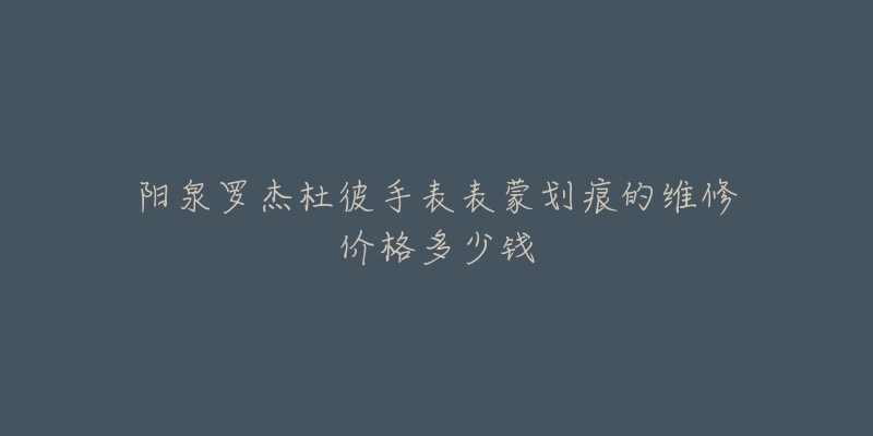 阳泉罗杰杜彼手表表蒙划痕的维修价格多少钱-名表号 阳泉罗杰杜彼手表表蒙划痕的维修价格多少钱