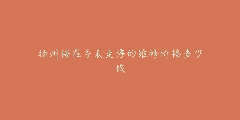 扬州梅花手表走停的维修价格多少钱-名表号 扬州梅花手表走停的维修价格多少钱