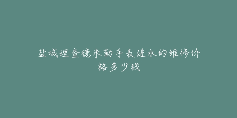 盐城理查德米勒手表进水的维修价格多少钱-名表号 盐城理查德米勒手表进水的维修价格多少钱