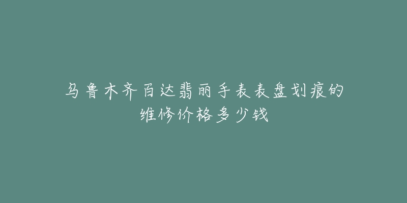 乌鲁木齐百达翡丽手表表盘划痕的维修价格多少钱-名表号 乌鲁木齐百达翡丽手表表盘划痕的维修价格多少钱