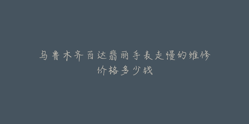 乌鲁木齐百达翡丽手表走慢的维修价格多少钱-名表号 乌鲁木齐百达翡丽手表走慢的维修价格多少钱