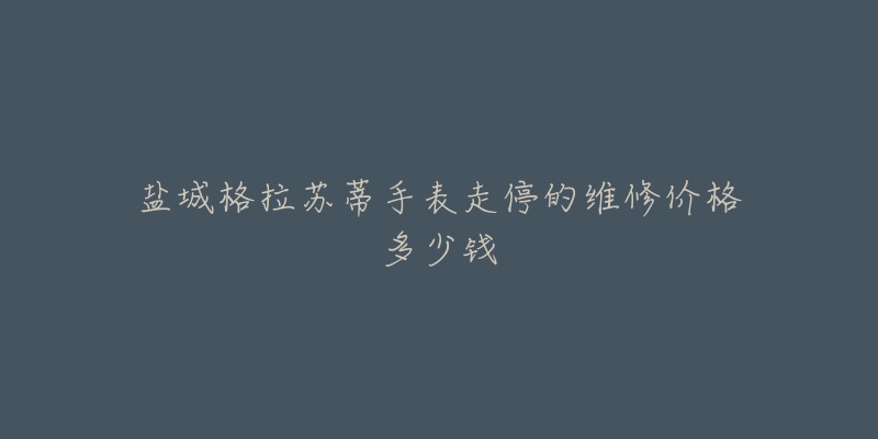 盐城格拉苏蒂手表走停的维修价格多少钱-名表号 盐城格拉苏蒂手表走停的维修价格多少钱