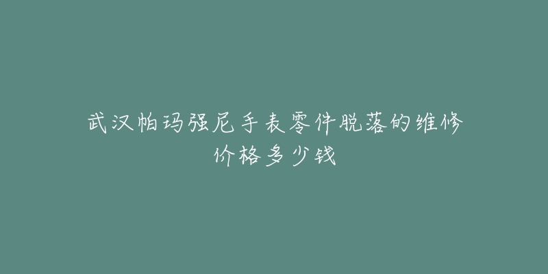 武汉帕玛强尼手表零件脱落的维修价格多少钱-名表号 武汉帕玛强尼手表零件脱落的维修价格多少钱