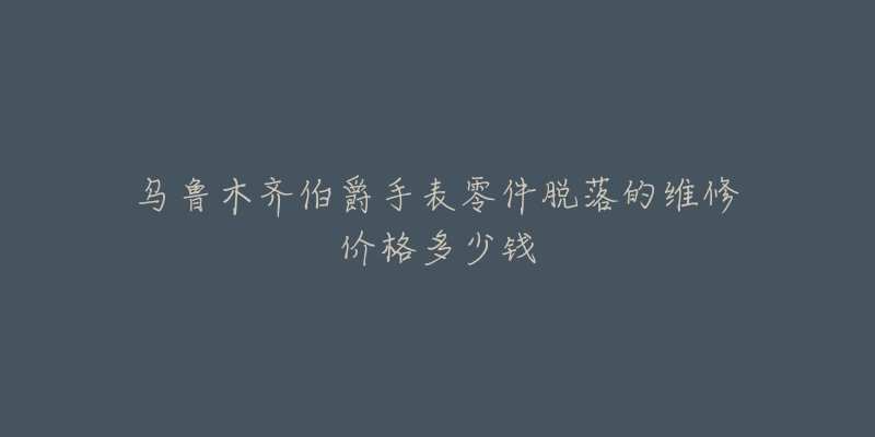乌鲁木齐伯爵手表零件脱落的维修价格多少钱-名表号 乌鲁木齐伯爵手表零件脱落的维修价格多少钱