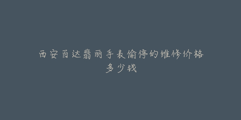 西安百达翡丽手表偷停的维修价格多少钱-名表号 西安百达翡丽手表偷停的维修价格多少钱
