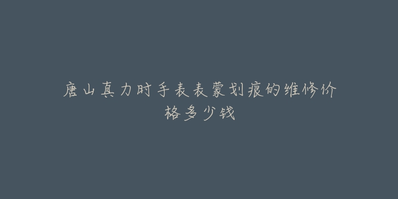 唐山真力时手表表蒙划痕的维修价格多少钱-名表号 唐山真力时手表表蒙划痕的维修价格多少钱