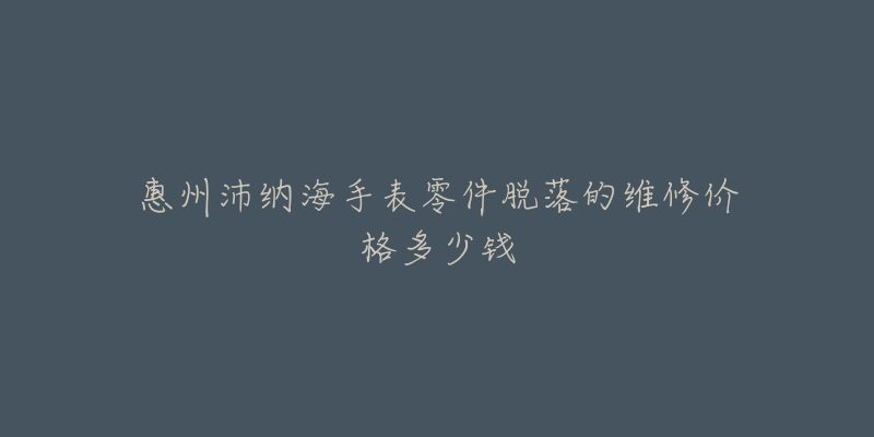 惠州沛纳海手表零件脱落的维修价格多少钱-名表号 惠州沛纳海手表零件脱落的维修价格多少钱