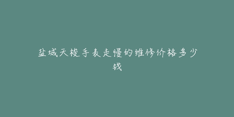 盐城天梭手表走慢的维修价格多少钱-名表号 盐城天梭手表走慢的维修价格多少钱