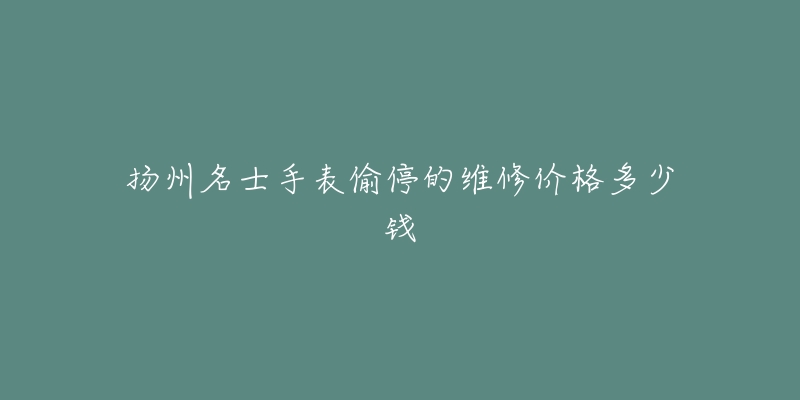 扬州名士手表偷停的维修价格多少钱-名表号 扬州名士手表偷停的维修价格多少钱