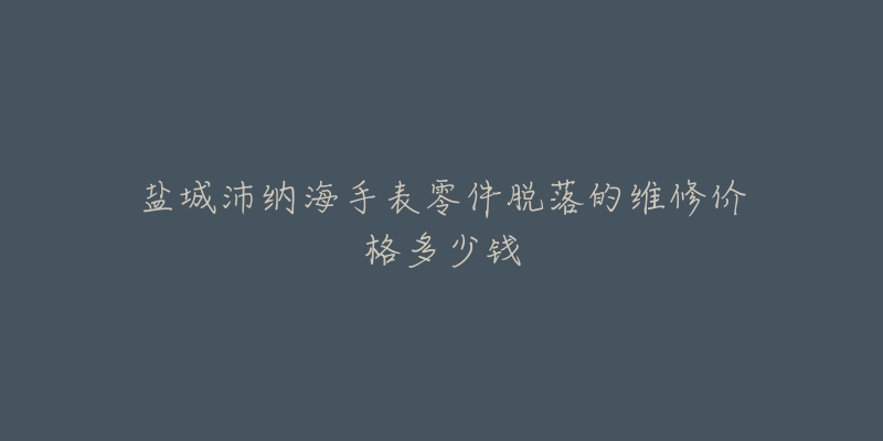 盐城沛纳海手表零件脱落的维修价格多少钱-名表号 盐城沛纳海手表零件脱落的维修价格多少钱