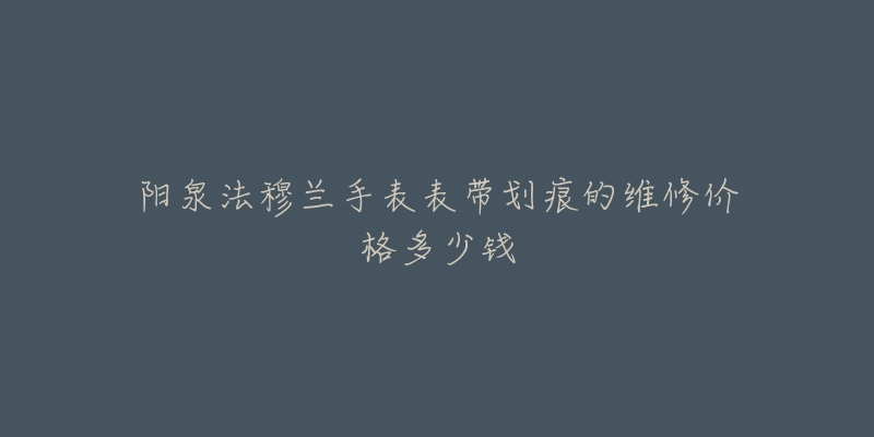 阳泉法穆兰手表表带划痕的维修价格多少钱-名表号 阳泉法穆兰手表表带划痕的维修价格多少钱