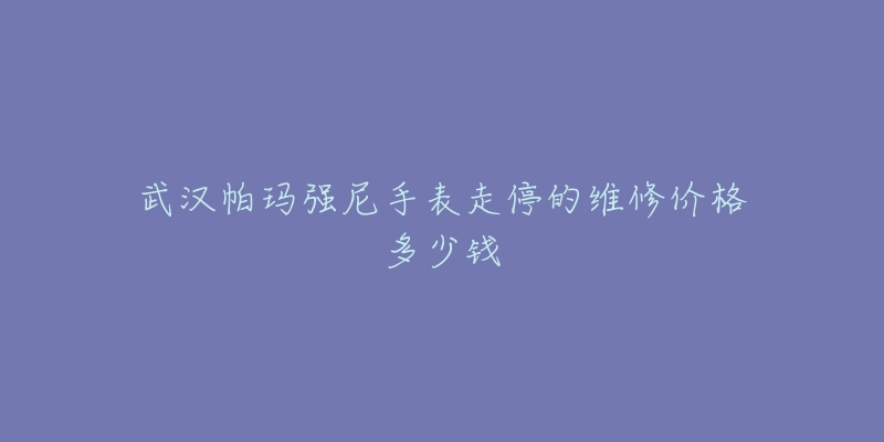 武汉帕玛强尼手表走停的维修价格多少钱-名表号 武汉帕玛强尼手表走停的维修价格多少钱