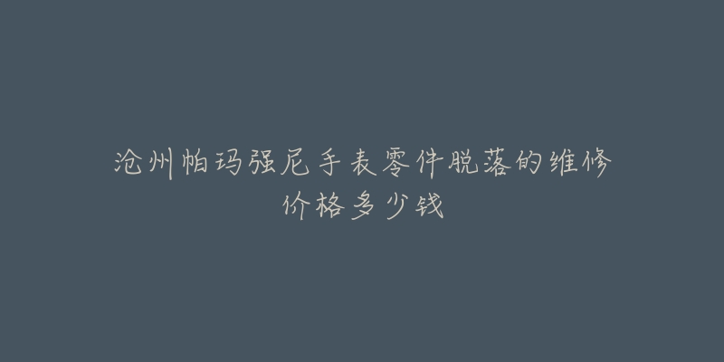 沧州帕玛强尼手表零件脱落的维修价格多少钱-名表号 沧州帕玛强尼手表零件脱落的维修价格多少钱