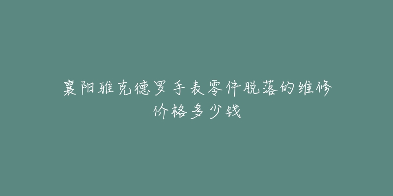 襄阳雅克德罗手表零件脱落的维修价格多少钱-名表号 襄阳雅克德罗手表零件脱落的维修价格多少钱